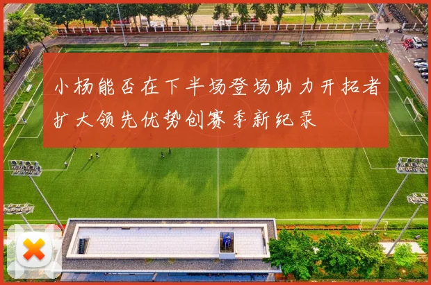 小杨能否在下半场登场助力开拓者扩大领先优势创赛季新纪录