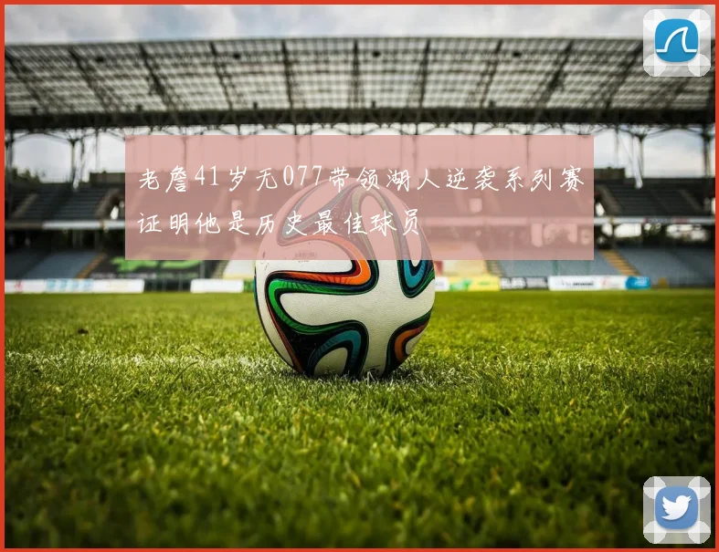 老詹41岁无077带领湖人逆袭系列赛证明他是历史最佳球员