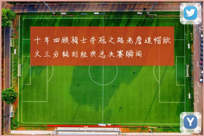 十年回顾骑士夺冠之路老詹追帽欧文三分铭刻经典总决赛瞬间