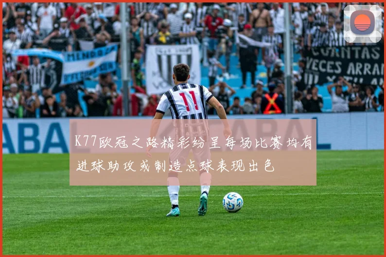 K77欧冠之路精彩纷呈每场比赛均有进球助攻或制造点球表现出色