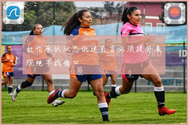 杜伦承认状态低迷直言必须提升表现绝不找借口