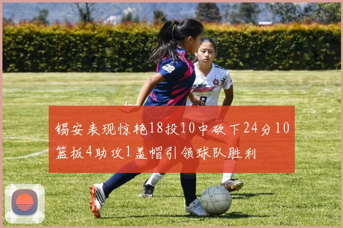 锡安表现惊艳18投10中砍下24分10篮板4助攻1盖帽引领球队胜利