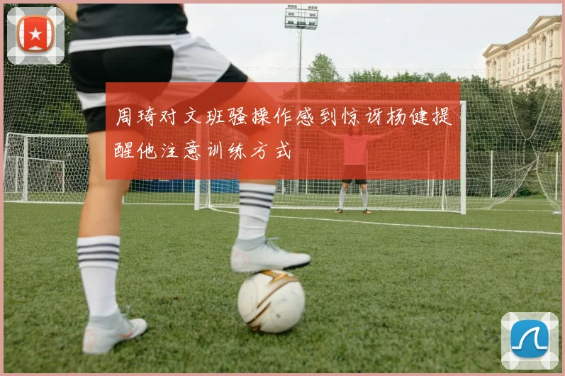 周琦对文班骚操作感到惊讶杨健提醒他注意训练方式
