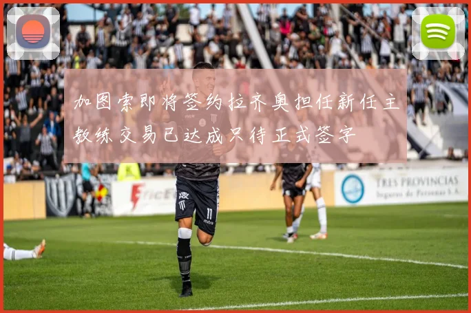 加图索即将签约拉齐奥担任新任主教练交易已达成只待正式签字