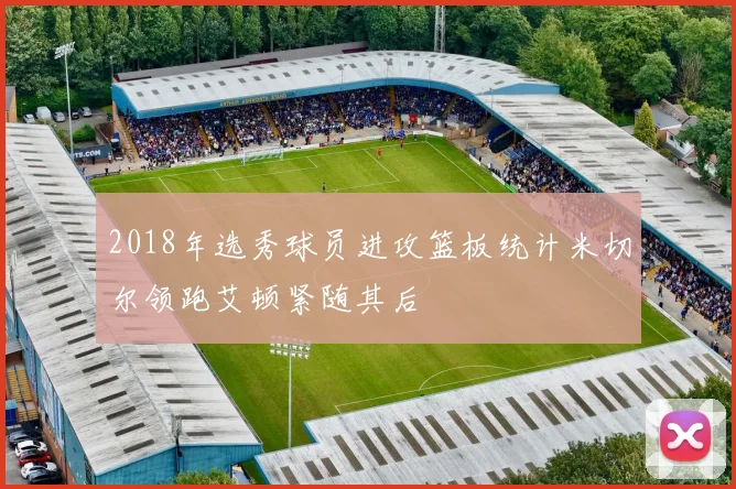 2018年选秀球员进攻篮板统计米切尔领跑艾顿紧随其后