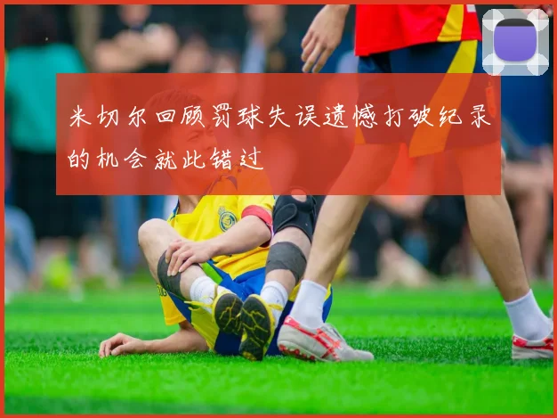 米切尔回顾罚球失误遗憾打破纪录的机会就此错过
