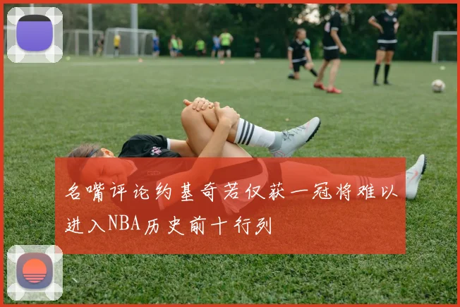 名嘴评论约基奇若仅获一冠将难以进入NBA历史前十行列
