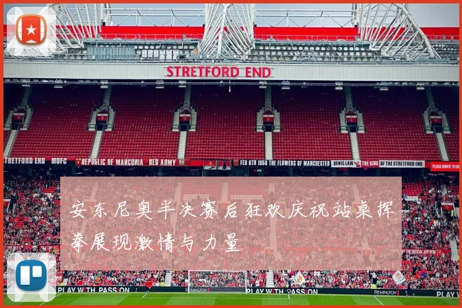 安东尼奥半决赛后狂欢庆祝站桌挥拳展现激情与力量