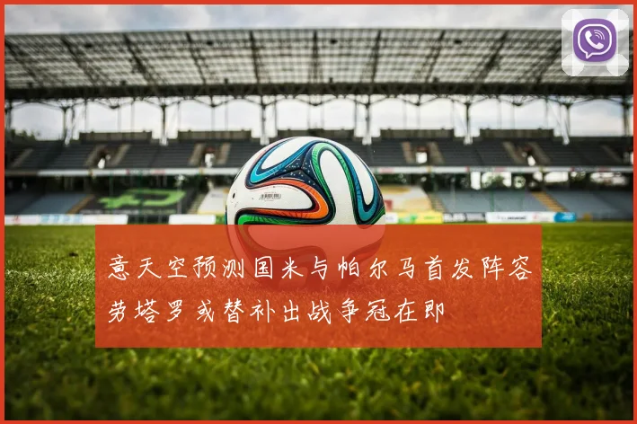 意天空预测国米与帕尔马首发阵容劳塔罗或替补出战争冠在即
