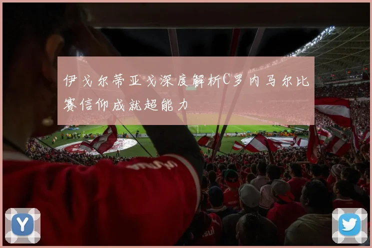 伊戈尔蒂亚戈深度解析C罗内马尔比赛信仰成就超能力