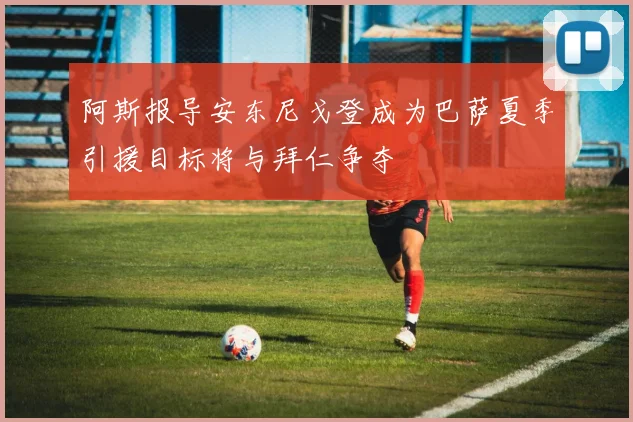 阿斯报导安东尼戈登成为巴萨夏季引援目标将与拜仁争夺
