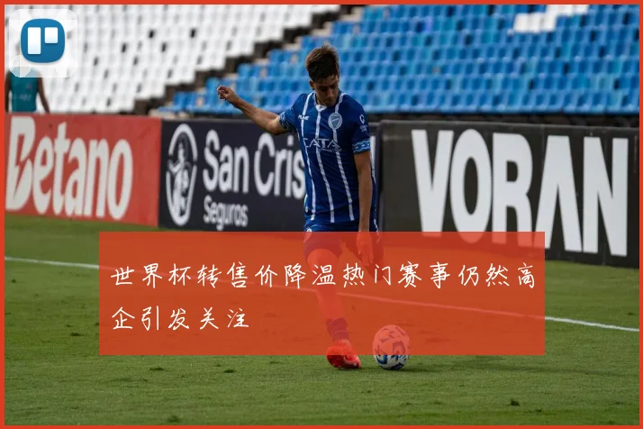 世界杯转售价降温热门赛事仍然高企引发关注
