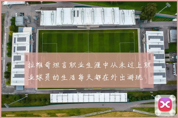 拉维奇坦言职业生涯中从未过上职业球员的生活每天都在外出游玩