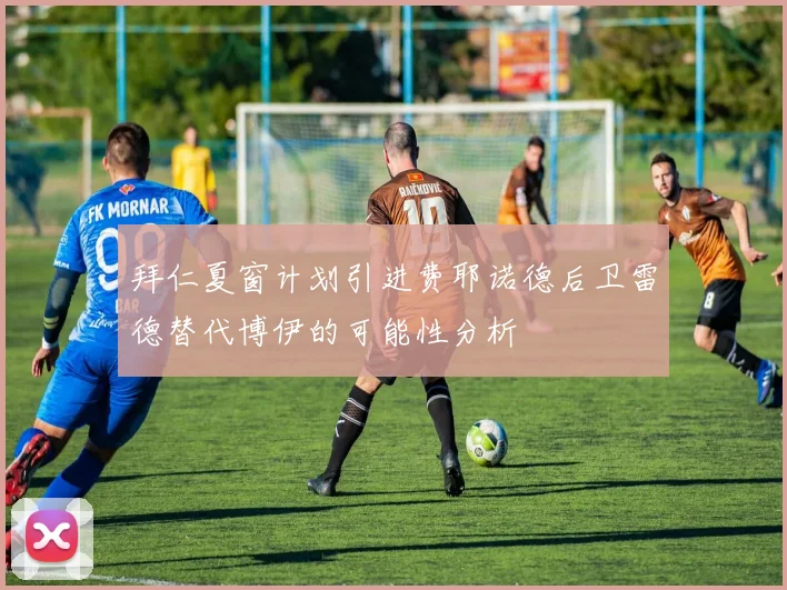 拜仁夏窗计划引进费耶诺德后卫雷德替代博伊的可能性分析