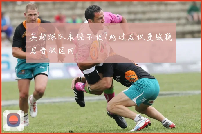 英超球队表现不佳7轮过后仅曼城稳居晋级区内