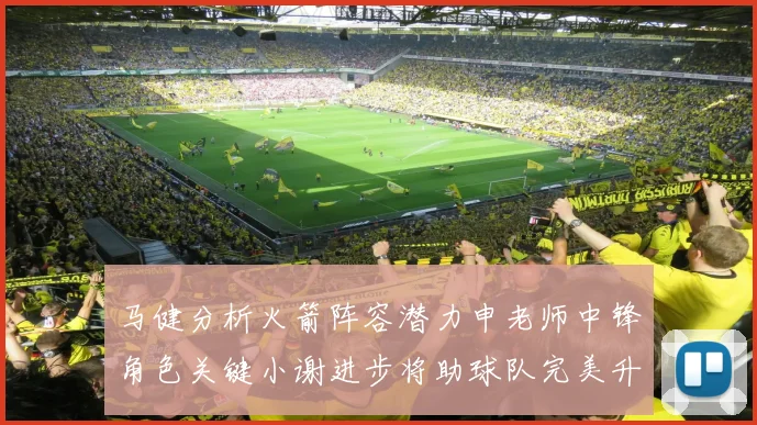马健分析火箭阵容潜力申老师中锋角色关键小谢进步将助球队完美升级