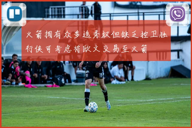 火箭拥有众多选秀权但缺乏控卫独行侠可考虑将欧文交易至火箭